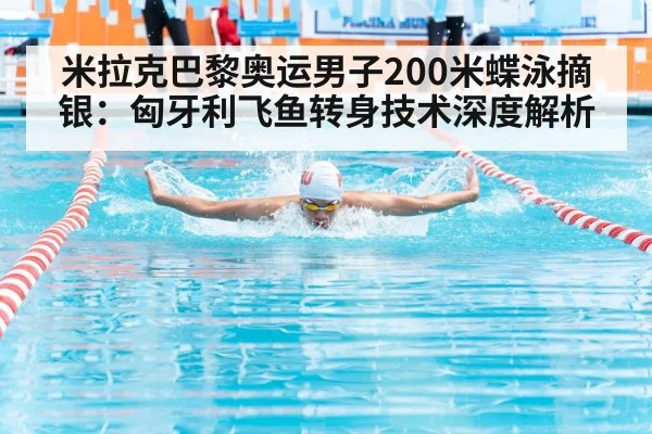米拉克巴黎奥运男子200米蝶泳摘银：匈牙利飞鱼转身技术深度解析