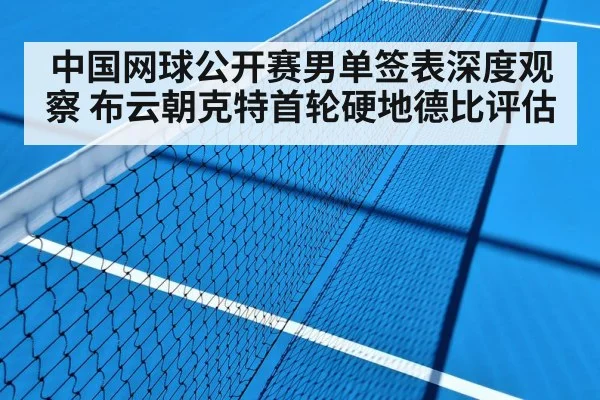 中国网球公开赛男单签表深度观察 布云朝克特首轮硬地德比评估